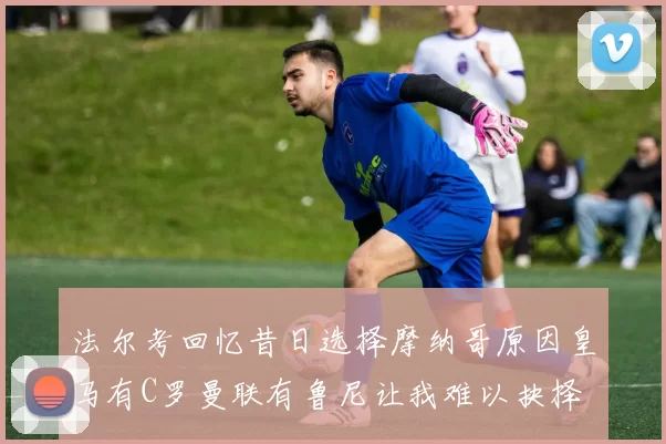 法尔考回忆昔日选择摩纳哥原因皇马有C罗曼联有鲁尼让我难以抉择