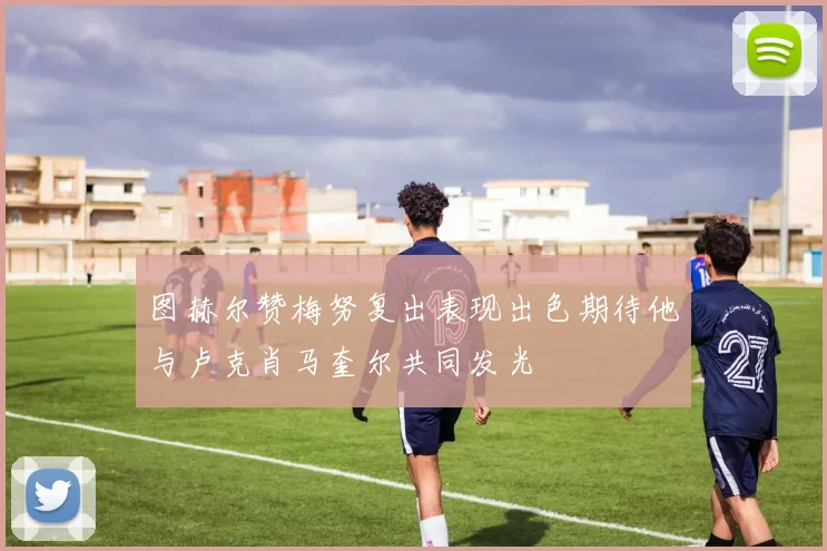 图赫尔赞梅努复出表现出色期待他与卢克肖马奎尔共同发光