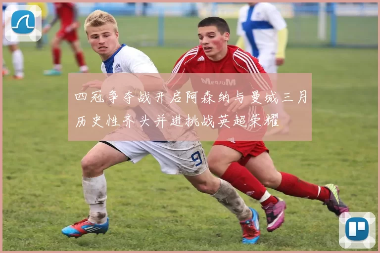 四冠争夺战开启阿森纳与曼城三月历史性齐头并进挑战英超荣耀