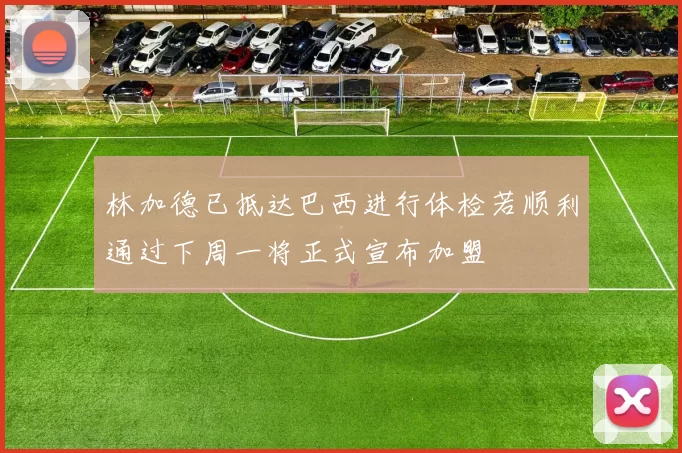 林加德已抵达巴西进行体检若顺利通过下周一将正式宣布加盟