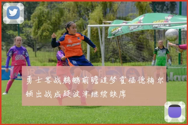 勇士客战鹈鹕前瞻追梦霍福德梅尔顿出战成疑波津继续缺席