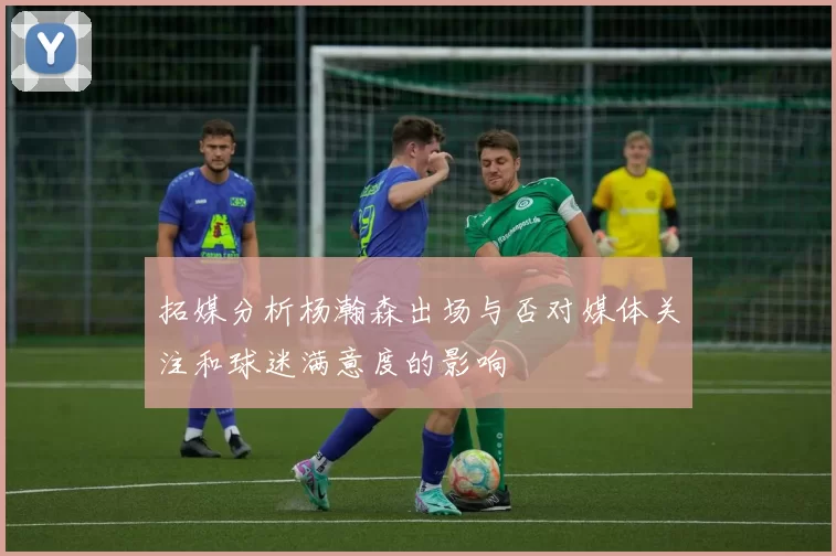 拓媒分析杨瀚森出场与否对媒体关注和球迷满意度的影响