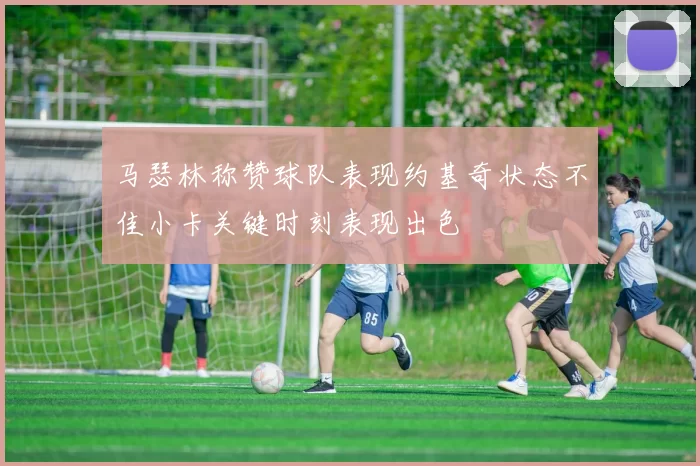马瑟林称赞球队表现约基奇状态不佳小卡关键时刻表现出色