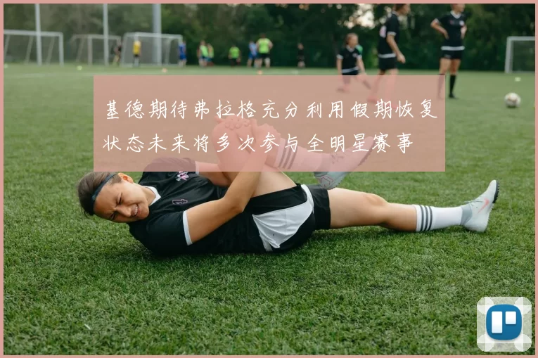 基德期待弗拉格充分利用假期恢复状态未来将多次参与全明星赛事