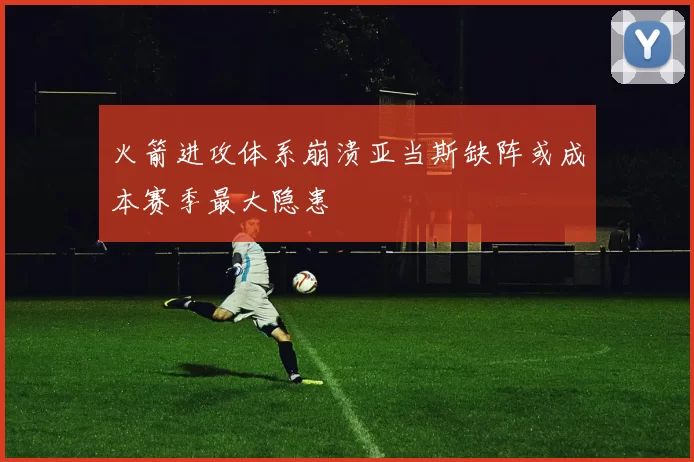 火箭进攻体系崩溃亚当斯缺阵或成本赛季最大隐患