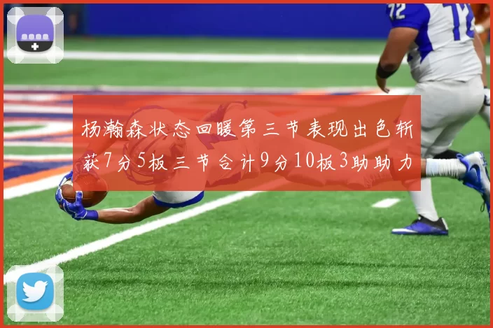 杨瀚森状态回暖第三节表现出色斩获7分5板三节合计9分10板3助助力球队反击