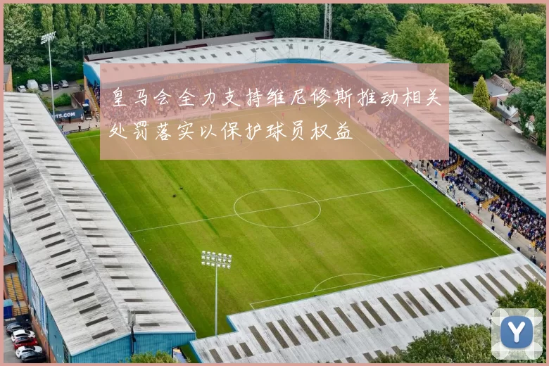 皇马会全力支持维尼修斯推动相关处罚落实以保护球员权益