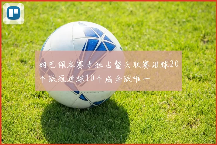 姆巴佩本赛季独占鳌头联赛进球20个欧冠进球10个成全欧唯一
