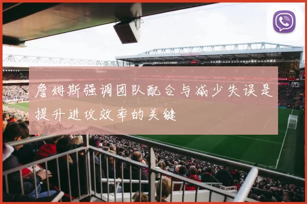 詹姆斯强调团队配合与减少失误是提升进攻效率的关键