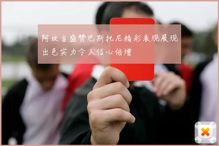 阿坎吉盛赞巴斯托尼精彩表现展现出色实力令人信心倍增