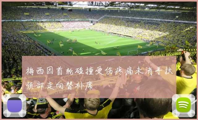梅西因首轮碰撞受伤疼痛未消手扶颈部走向替补席